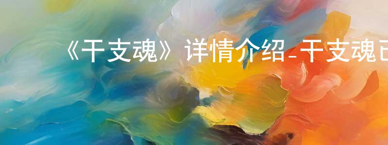 ﻿陈士宽发布﻿《干支魂》详情介绍_干支魂已完结在线观看_干支魂迅雷下载_日漫